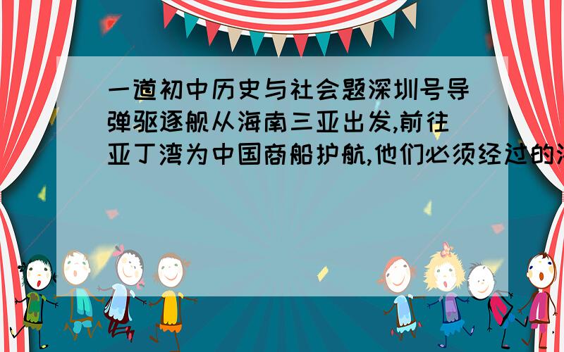 一道初中历史与社会题深圳号导弹驱逐舰从海南三亚出发,前往亚丁湾为中国商船护航,他们必须经过的海峡是A、琼州海峡 B、马六甲海峡 C、台湾海峡 D、霍尔木兹海峡