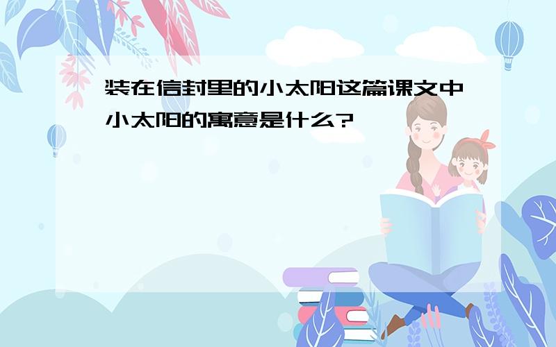 装在信封里的小太阳这篇课文中小太阳的寓意是什么?