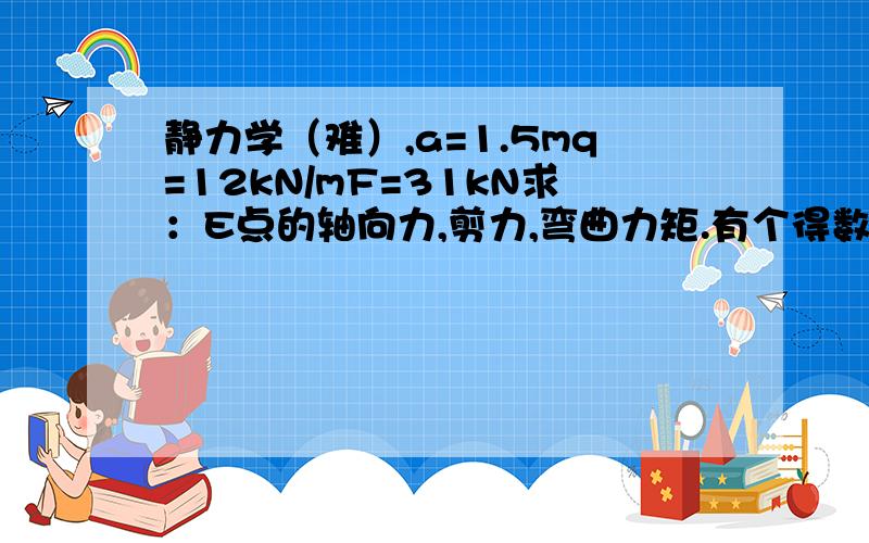 静力学（难）,a=1.5mq=12kN/mF=31kN求：E点的轴向力,剪力,弯曲力矩.有个得数就行,保留三位小数