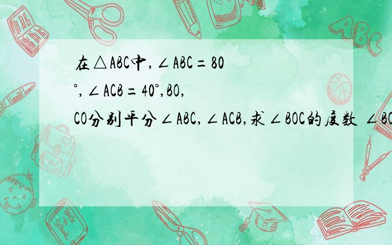 在△ABC中,∠ABC=80°,∠ACB=40°,BO,CO分别平分∠ABC,∠ACB,求∠BOC的度数 ∠BOC与∠ABC和∠ACB的关系是?（有3种吧）中间的交点是O