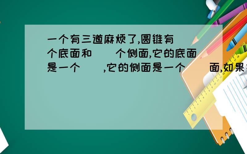 一个有三道麻烦了,圆锥有（）个底面和（）个侧面,它的底面是一个（）,它的侧面是一个（）面,如果把圆锥的侧面展开,会得到一个（）形 ；从圆锥的顶点到（）的距离是圆锥的高.圆锥有（