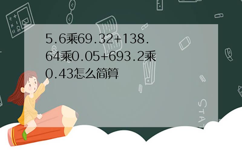 5.6乘69.32+138.64乘0.05+693.2乘0.43怎么简算