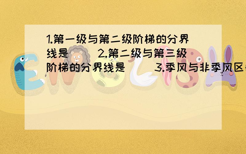 1.第一级与第二级阶梯的分界线是（ ）2.第二级与第三级阶梯的分界线是（ ）3.季风与非季风区的分界线（ ）4.造成我国多数河流的流向是（ ）.沟通了我国（ ）交流,加强了东西部（ ）、（