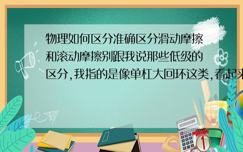 物理如何区分准确区分滑动摩擦和滚动摩擦别跟我说那些低级的区分,我指的是像单杠大回环这类,看起来很像滚动摩擦,实际上却是滑动摩擦