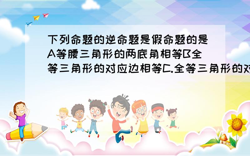 下列命题的逆命题是假命题的是A等腰三角形的两底角相等B全等三角形的对应边相等C.全等三角形的对应角相等D.若a²＞b²,则丨a丨大于丨b丨