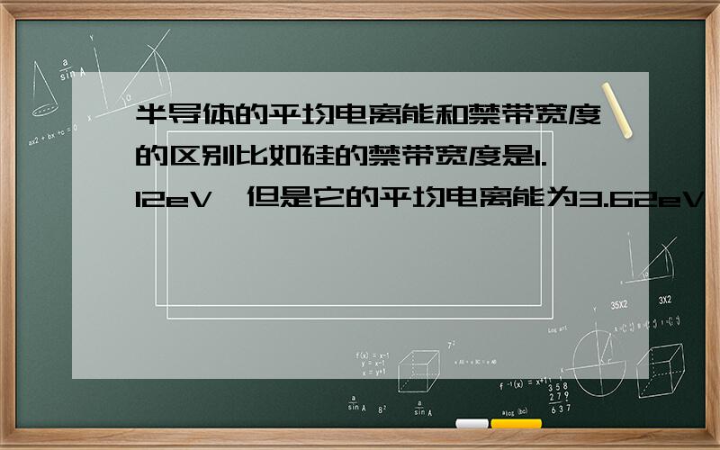 半导体的平均电离能和禁带宽度的区别比如硅的禁带宽度是1.12eV,但是它的平均电离能为3.62eV,他们两者的区别是什么?比如给了一个硅原子1.12eV的能量,不就能使满带的电子跃迁到导带上,并且