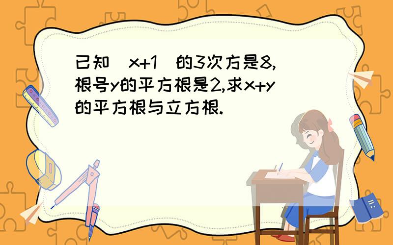 已知(x+1)的3次方是8,根号y的平方根是2,求x+y的平方根与立方根.