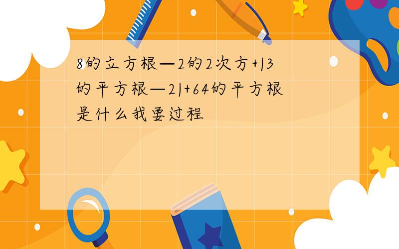 8的立方根—2的2次方+|3的平方根—2|+64的平方根是什么我要过程