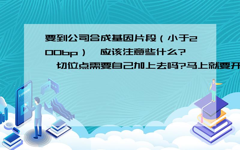 要到公司合成基因片段（小于200bp）,应该注意些什么?酶切位点需要自己加上去吗?马上就要开始做实验了,有些手足无措,希望各位前辈们能够不吝赐教,