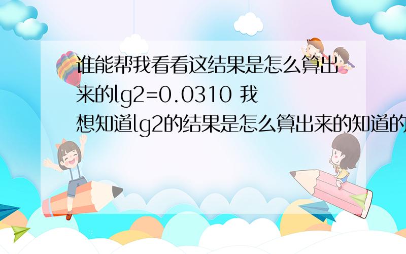 谁能帮我看看这结果是怎么算出来的lg2=0.0310 我想知道lg2的结果是怎么算出来的知道的朋友麻烦写一下