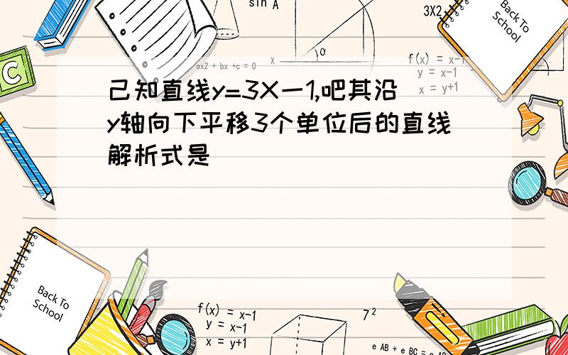 己知直线y=3X一1,吧其沿y轴向下平移3个单位后的直线解析式是