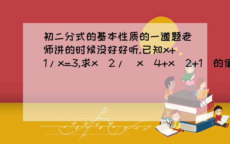 初二分式的基本性质的一道题老师讲的时候没好好听.已知x+1/x=3,求x^2/(x^4+x^2+1)的值好像是用倒数法.我就是化简不了原式.