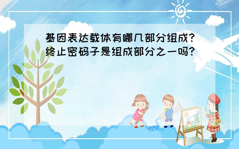 基因表达载体有哪几部分组成?终止密码子是组成部分之一吗?