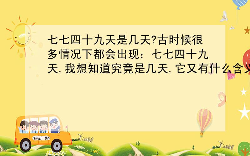 七七四十九天是几天?古时候很多情况下都会出现：七七四十九天,我想知道究竟是几天,它又有什么含义~