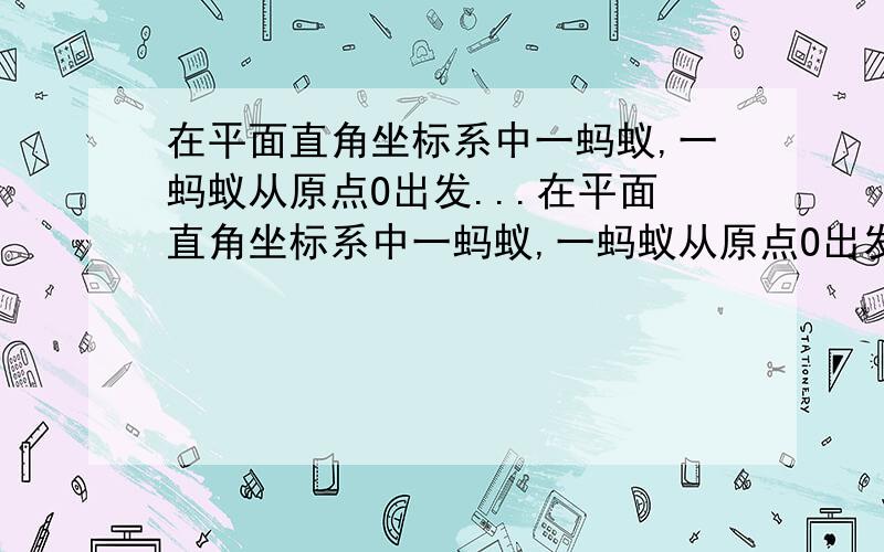 在平面直角坐标系中一蚂蚁,一蚂蚁从原点O出发...在平面直角坐标系中一蚂蚁,一蚂蚁从原点O出发,按向上、向右、向下、向有的方向依次不断移动,每次移动1个单位,其行走路线如图所示.（1）