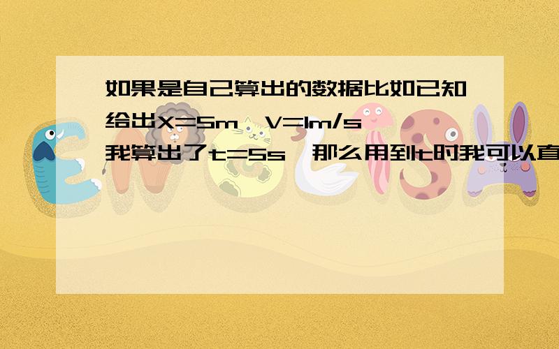 如果是自己算出的数据比如已知给出X=5m,V=1m/s,我算出了t=5s,那么用到t时我可以直接写代入数据吗?还是写将t=5s代入式子才可以呀!