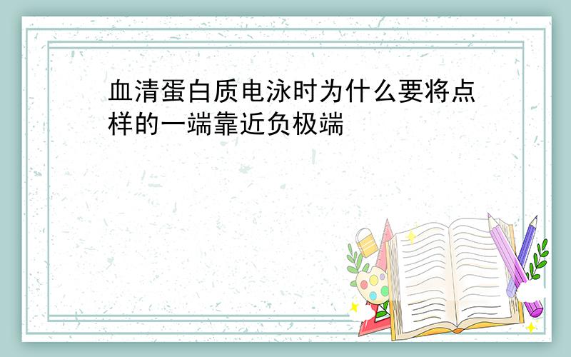 血清蛋白质电泳时为什么要将点样的一端靠近负极端