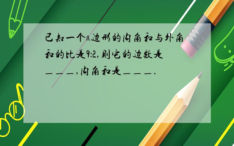 已知一个n边形的内角和与外角和的比是9：2,则它的边数是＿＿＿,内角和是＿＿＿.