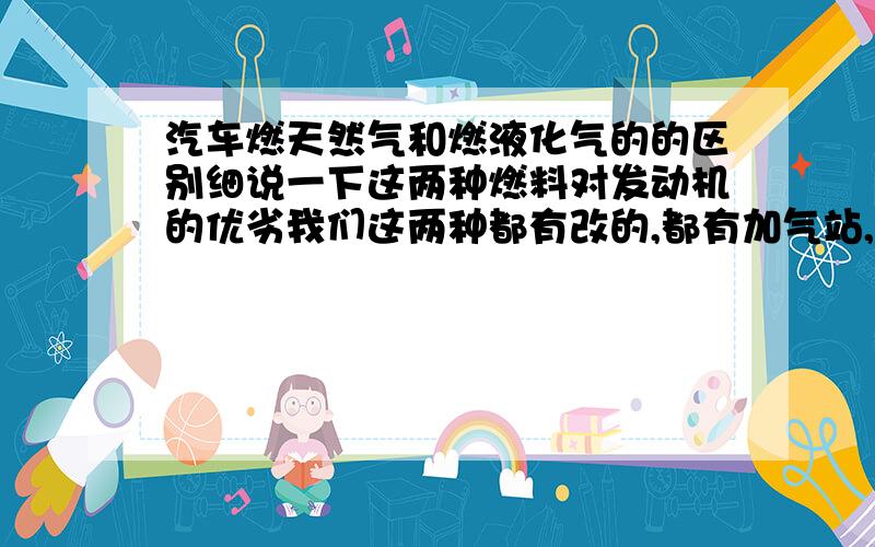 汽车燃天然气和燃液化气的的区别细说一下这两种燃料对发动机的优劣我们这两种都有改的,都有加气站,但是液化气站比天然气站多,改天然气比改液化气贵点,车是出租车,我就是不知道哪种