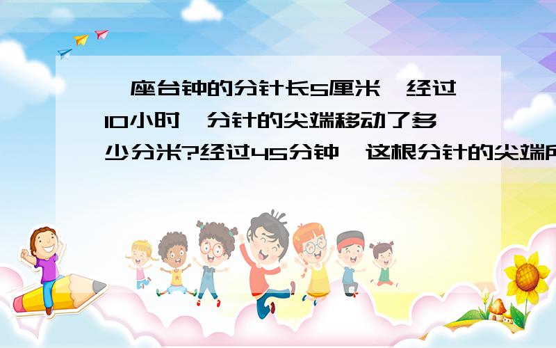 一座台钟的分针长5厘米,经过10小时,分针的尖端移动了多少分米?经过45分钟,这根分针的尖端所走的路程是...一座台钟的分针长5厘米,经过10小时,分针的尖端移动了多少分米?经过45分钟,这根分