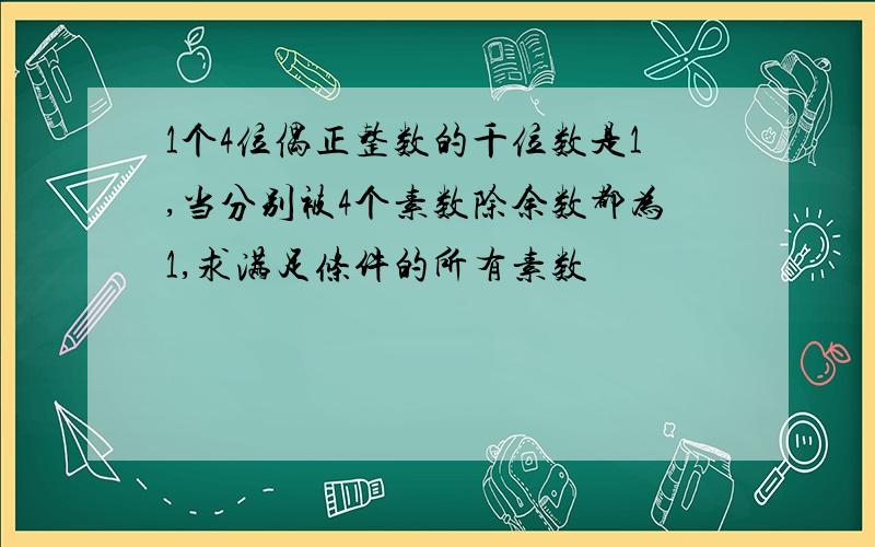 1个4位偶正整数的千位数是1,当分别被4个素数除余数都为1,求满足条件的所有素数