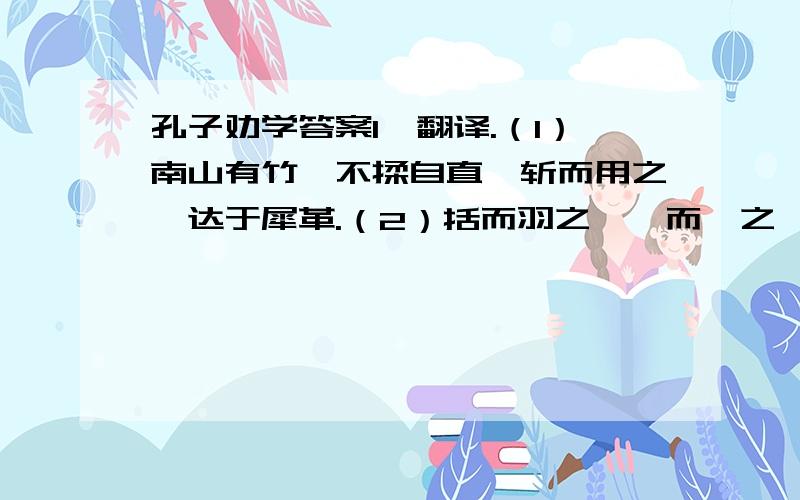 孔子劝学答案1、翻译.（1）南山有竹,不揉自直,斩而用之,达于犀革.（2）括而羽之,镞而砺之,其入之不亦深乎?2、找出文中比喻说理的句子,并就其中的谈话技巧进行简要分析.3、孔子想高斯子