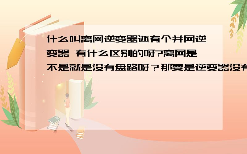 什么叫离网逆变器还有个并网逆变器 有什么区别的呀?离网是不是就是没有盘路呀？那要是逆变器没有盘路怎么做到市电和逆变电源的切换呢？