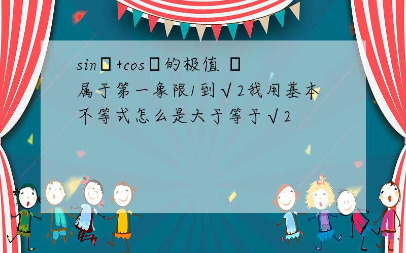 sinα+cosα的极值 α属于第一象限1到√2我用基本不等式怎么是大于等于√2