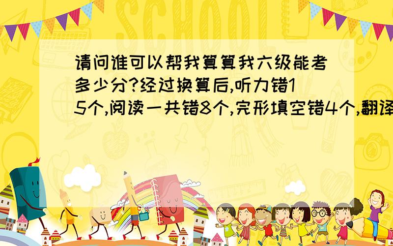 请问谁可以帮我算算我六级能考多少分?经过换算后,听力错15个,阅读一共错8个,完形填空错4个,翻译错3个,但是作文,从头到尾的certificate都写成了certification!