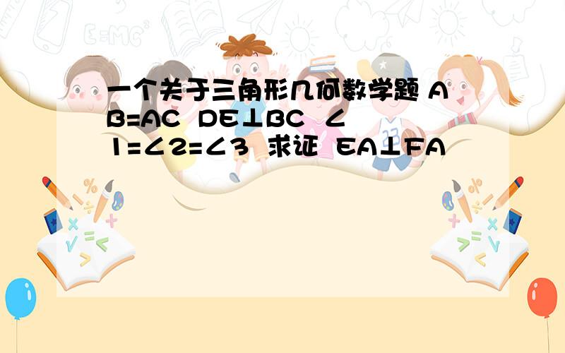 一个关于三角形几何数学题 AB=AC  DE⊥BC  ∠1=∠2=∠3  求证  EA⊥FA