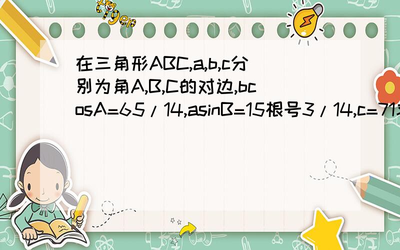 在三角形ABC,a,b,c分别为角A,B,C的对边,bcosA=65/14,asinB=15根号3/14,c=71求tanA2求边a,b3求∠c