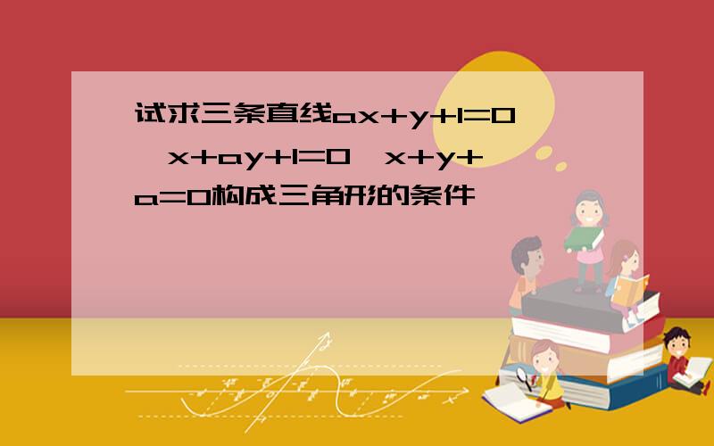 试求三条直线ax+y+1=0,x+ay+1=0,x+y+a=0构成三角形的条件