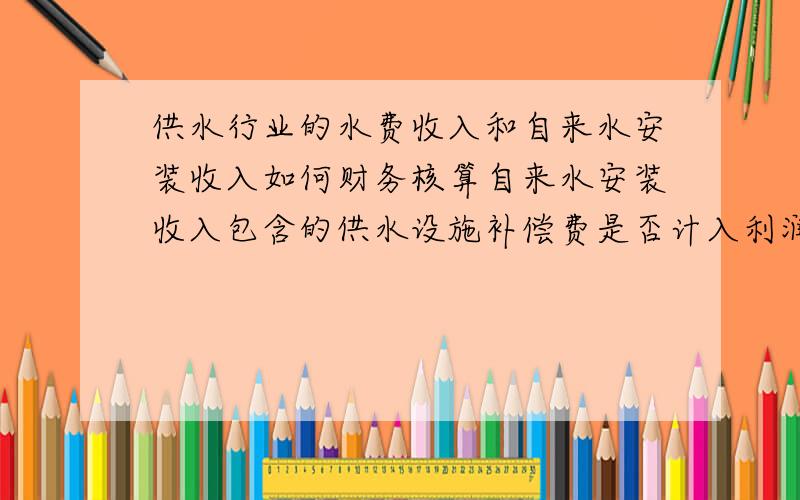 供水行业的水费收入和自来水安装收入如何财务核算自来水安装收入包含的供水设施补偿费是否计入利润