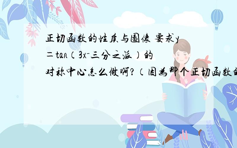 正切函数的性质与图像 要求y＝tan（3x－三分之派）的对称中心怎么做啊?（因为那个正切函数的性质与图像要求y＝tan（3x－三分之派）的对称中心怎么做啊?（因为那个符号打不出来,所以……