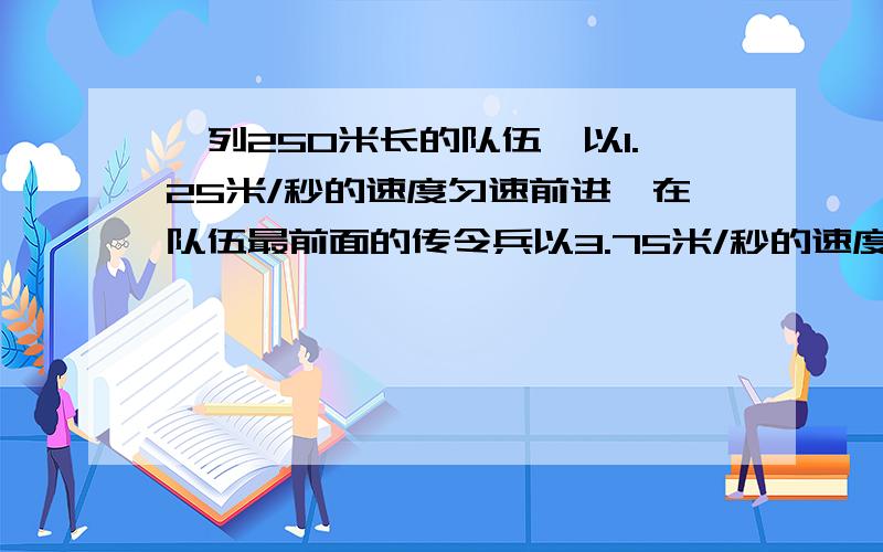 一列250米长的队伍,以1.25米/秒的速度匀速前进,在队伍最前面的传令兵以3.75米/秒的速度跑到队伍最后面的副领队面前传令（传令时间不计,传令后,立即以同样速度跑回队伍的最前面传令,则该