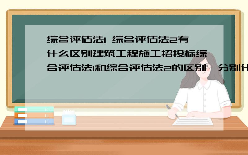 综合评估法1 综合评估法2有什么区别建筑工程施工招投标综合评估法1和综合评估法2的区别,分别什么情况下采用,分别什么情况下采用明标、暗标.