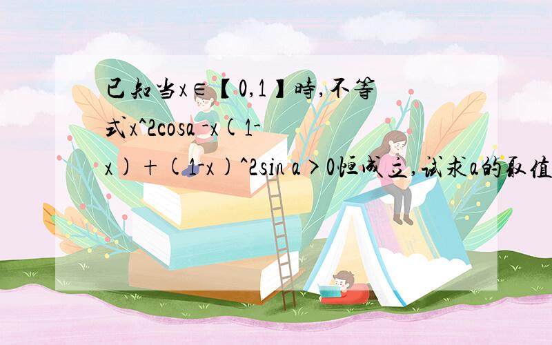 已知当x∈【0,1】时,不等式x^2cosa -x(1-x)+(1-x)^2sin a>0恒成立,试求a的取值范围