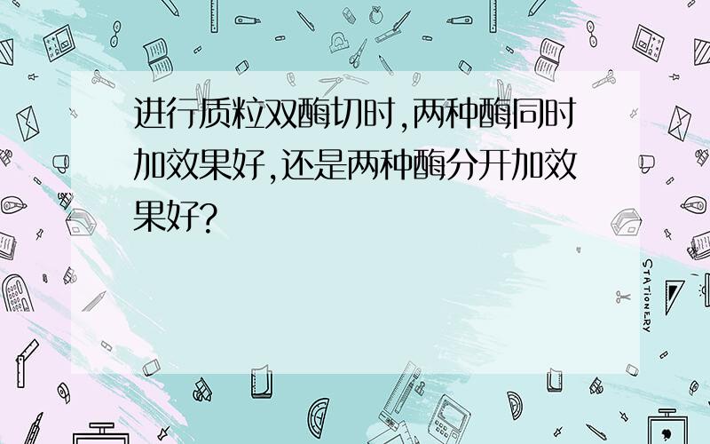 进行质粒双酶切时,两种酶同时加效果好,还是两种酶分开加效果好?