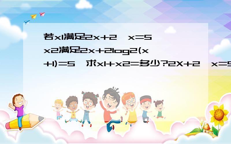 若x1满足2x+2^x=5,x2满足2x+2log2(x+1)=5,求x1+x2=多少?2X+2^x=5x+2^(x-1)=2.52X+2log2(x-1)(2是底数）=5x+log2(x-1)=2.5其中y=2^(x-1)与y=log2(x-1)关于y=x-1对称y=2.5-x与前面指数对数曲线交点即为x1,x2.x1+x2为y=2.5-x,y=x-1交点