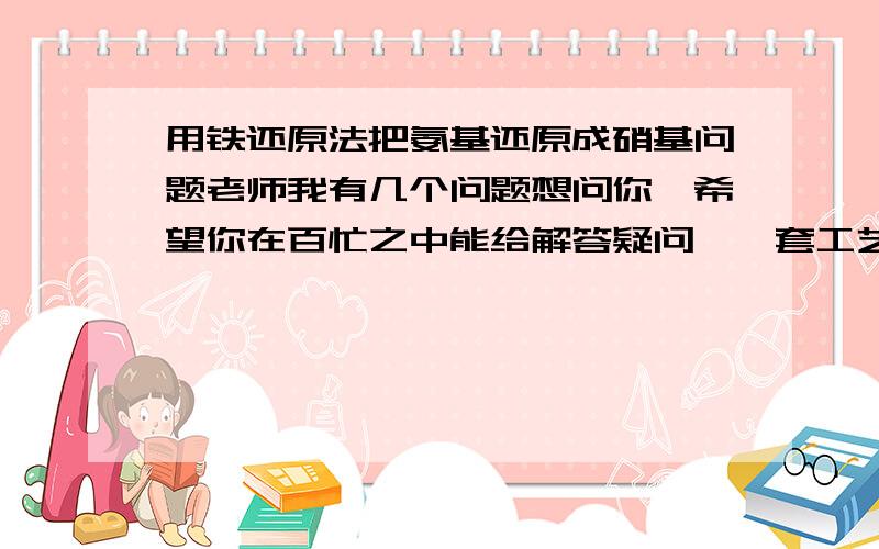 用铁还原法把氨基还原成硝基问题老师我有几个问题想问你,希望你在百忙之中能给解答疑问,一套工艺一共有5步反应,3步是主要反应,那2步是升华和提纯,3步主反应都有对应的反应方程式,我给