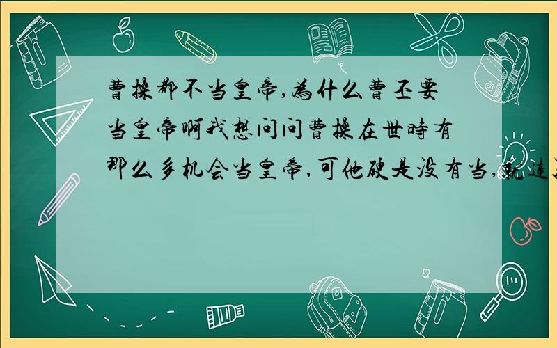 曹操都不当皇帝,为什么曹丕要当皇帝啊我想问问曹操在世时有那么多机会当皇帝,可他硬是没有当,就连孙权来归顺他叫他称帝,曹操大笑道“俗子欲把我推入火坑乎”当时曹丕也在啊.难道他