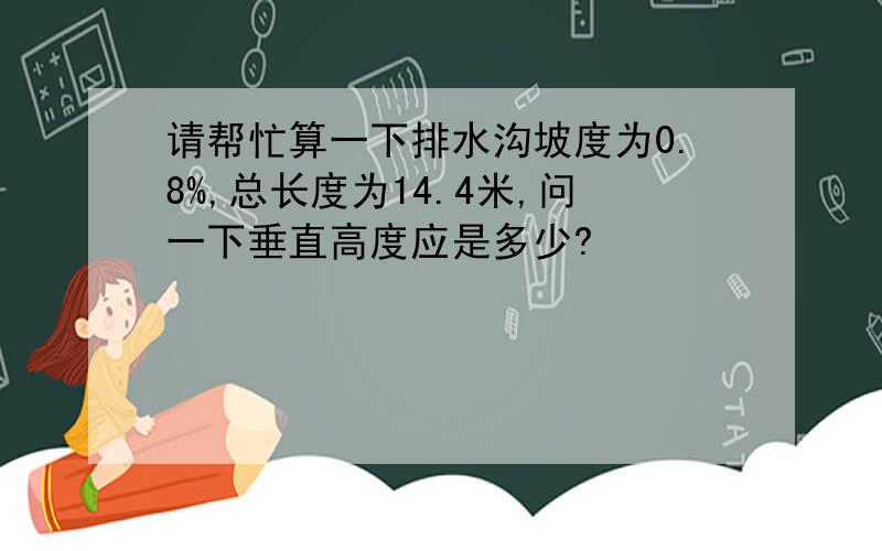 请帮忙算一下排水沟坡度为0.8%,总长度为14.4米,问一下垂直高度应是多少?