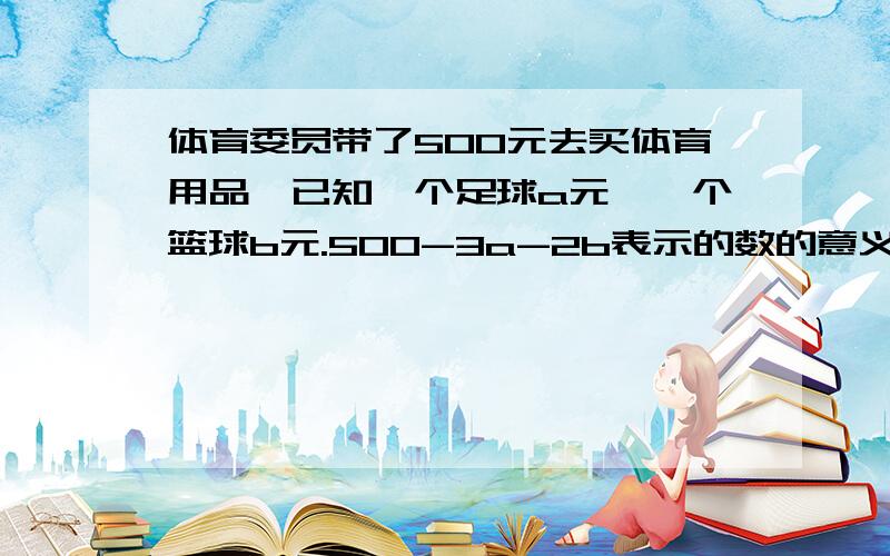 体育委员带了500元去买体育用品,已知一个足球a元,一个篮球b元.500-3a-2b表示的数的意义是什么是“数的意义”,不是实际意义,只求能给我解释清楚“数的意义”与“实际意义”的区别,他俩一