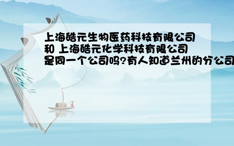 上海皓元生物医药科技有限公司和 上海皓元化学科技有限公司是同一个公司吗?有人知道兰州的分公司怎么样,在兰州的那个位置、?