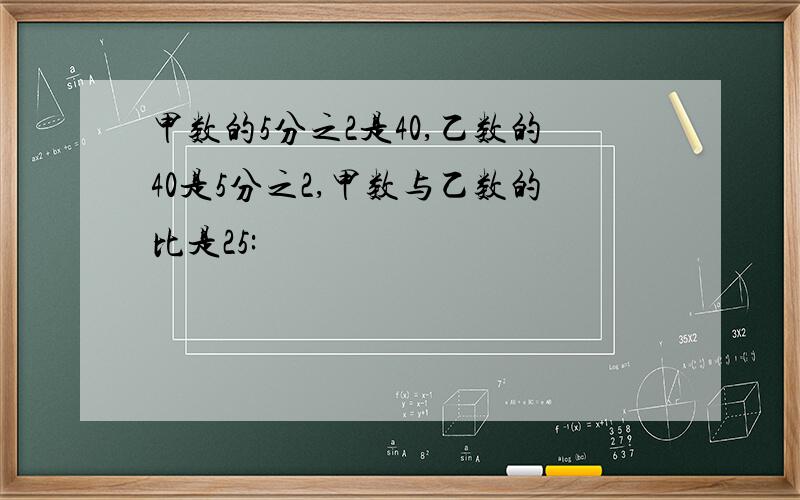 甲数的5分之2是40,乙数的40是5分之2,甲数与乙数的比是25: