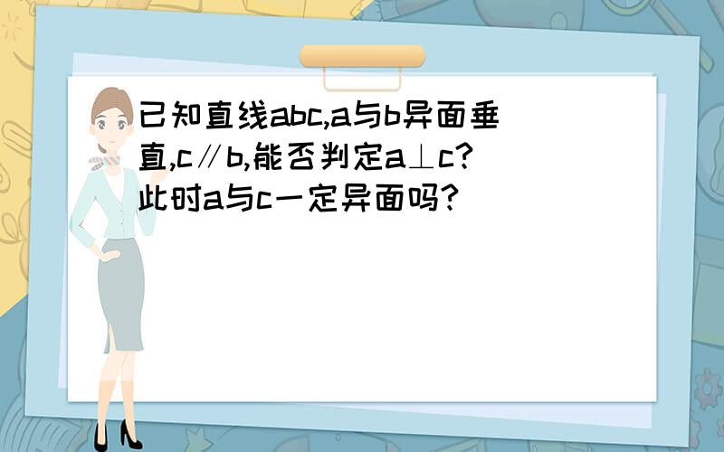 已知直线abc,a与b异面垂直,c∥b,能否判定a⊥c?此时a与c一定异面吗?