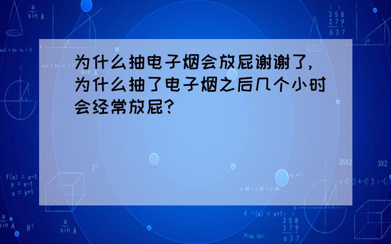 为什么抽电子烟会放屁谢谢了,为什么抽了电子烟之后几个小时会经常放屁?