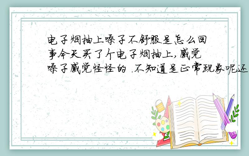 电子烟抽上嗓子不舒服是怎么回事今天买了个电子烟抽上,感觉嗓子感觉怪怪的 .不知道是正常现象呢还是?