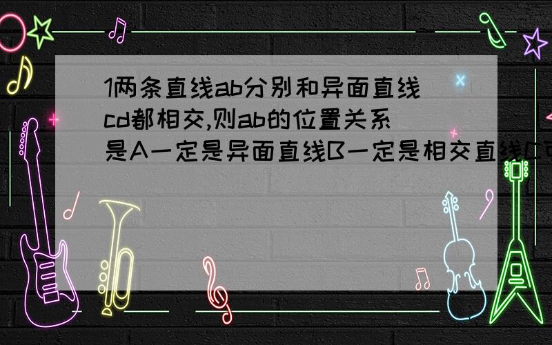 1两条直线ab分别和异面直线cd都相交,则ab的位置关系是A一定是异面直线B一定是相交直线C可能是平行直线D可能是异面直线,也可能是相交直线2,已知已知f(10^x)=x,则f^-1(0)=（    ）.（A） 0 （B） 1