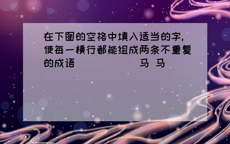 在下图的空格中填入适当的字,使每一横行都能组成两条不重复的成语()()()马 马()()()()()马() ()马()()()马()() ()()马()马()()() ()()()马祝你寒假快乐马()()() ()()()马 ()马()() ()()马()()()马() ()马()()()()()